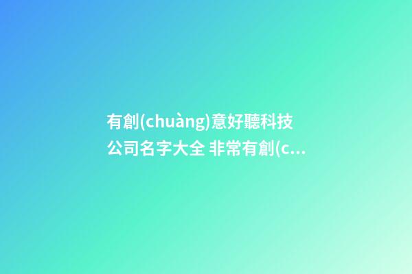 有創(chuàng)意好聽科技公司名字大全 非常有創(chuàng)意的公司名字-第1張-公司起名-玄機(jī)派